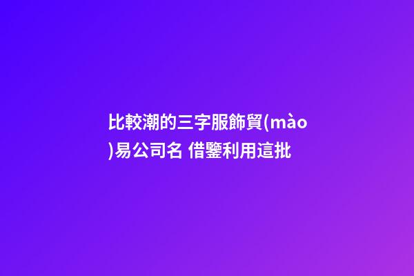 比較潮的三字服飾貿(mào)易公司名 借鑒利用這批-第1張-公司起名-玄機(jī)派